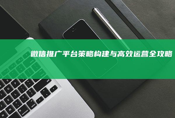 微信推广平台：策略构建与高效运营全攻略